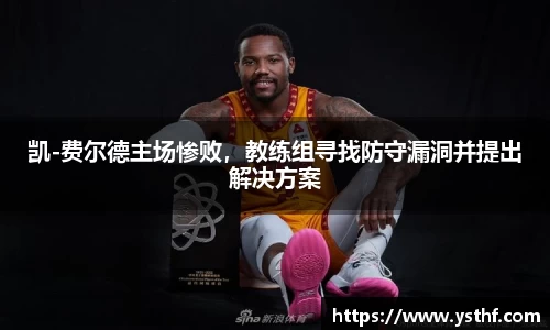 凯-费尔德主场惨败，教练组寻找防守漏洞并提出解决方案